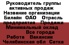 Руководитель группы активных продаж › Название организации ­ Билайн, ОАО › Отрасль предприятия ­ Продажи › Минимальный оклад ­ 30 000 - Все города Работа » Вакансии   . Челябинская обл.,Сатка г.